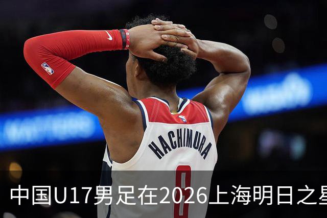 中国U17男足在2026上海明日之星冠军杯小组赛首轮对阵阿森纳U17的精彩赛况分析